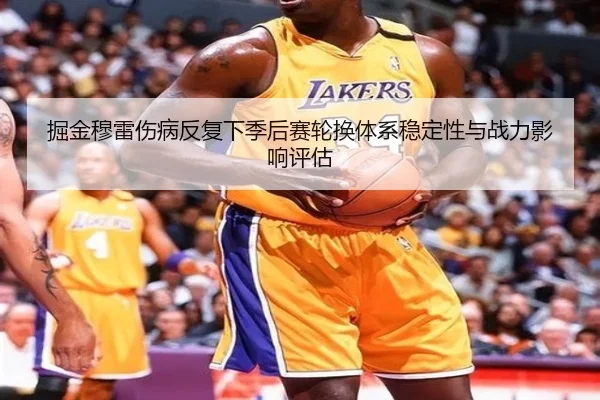 掘金穆雷伤病反复下季后赛轮换体系稳定性与战力影响评估