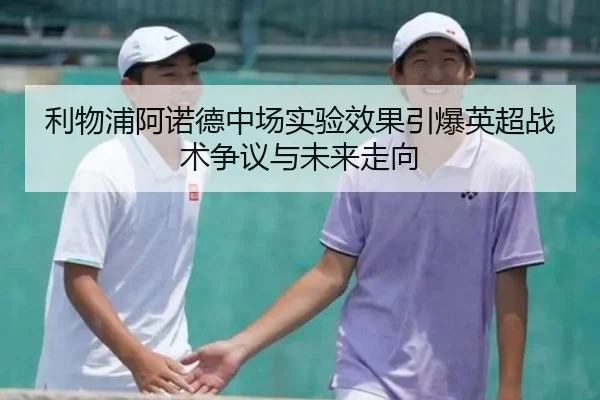 利物浦阿诺德中场实验效果引爆英超战术争议与未来走向
