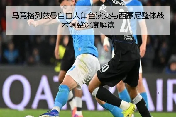 马竞格列兹曼自由人角色演变与西蒙尼整体战术调整深度解读