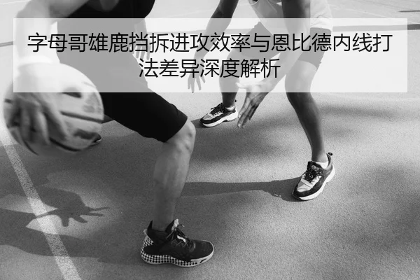 字母哥雄鹿挡拆进攻效率与恩比德内线打法差异深度解析