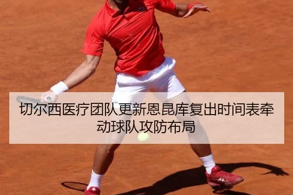 切尔西医疗团队更新恩昆库复出时间表牵动球队攻防布局