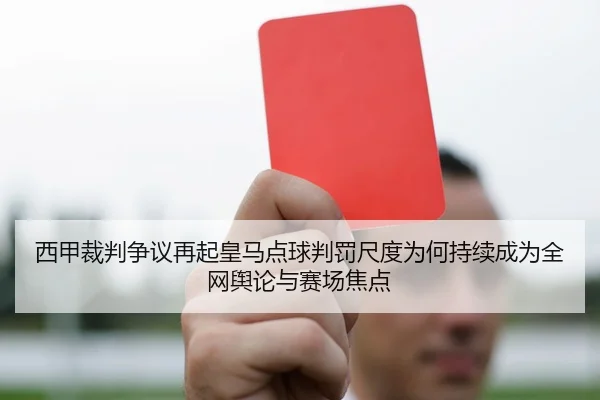 西甲裁判争议再起皇马点球判罚尺度为何持续成为全网舆论与赛场焦点