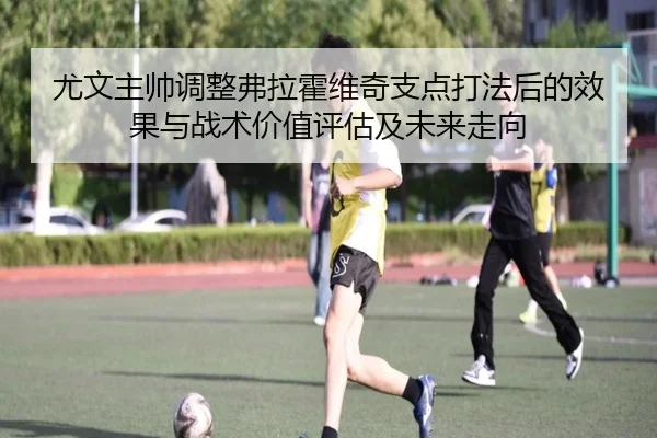 尤文主帅调整弗拉霍维奇支点打法后的效果与战术价值评估及未来走向
