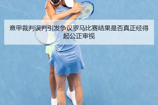 意甲裁判误判引发争议罗马比赛结果是否真正经得起公正审视