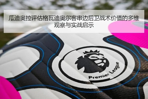 瓜迪奥拉评估格瓦迪奥尔客串边后卫战术价值的多维观察与实战启示