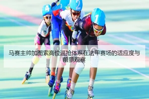 马赛主帅加图索高位逼抢体系在法甲赛场的适应度与前景观察