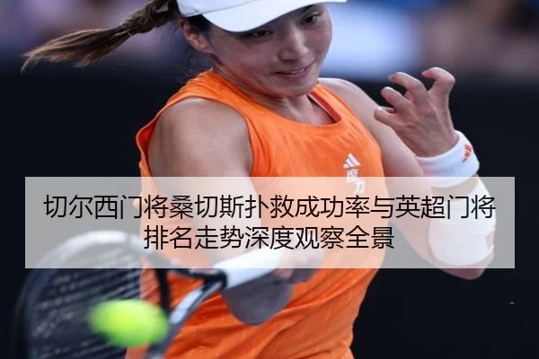 切尔西门将桑切斯扑救成功率与英超门将排名走势深度观察全景