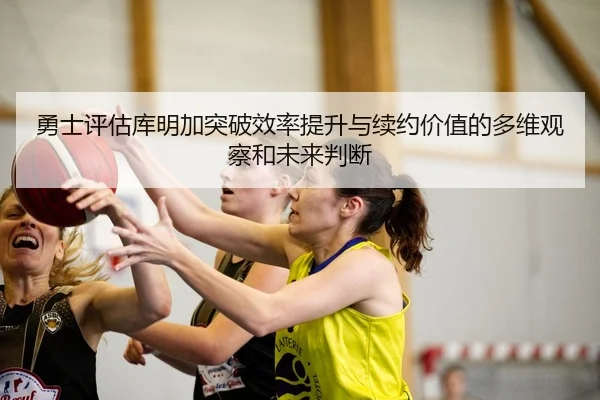 勇士评估库明加突破效率提升与续约价值的多维观察和未来判断