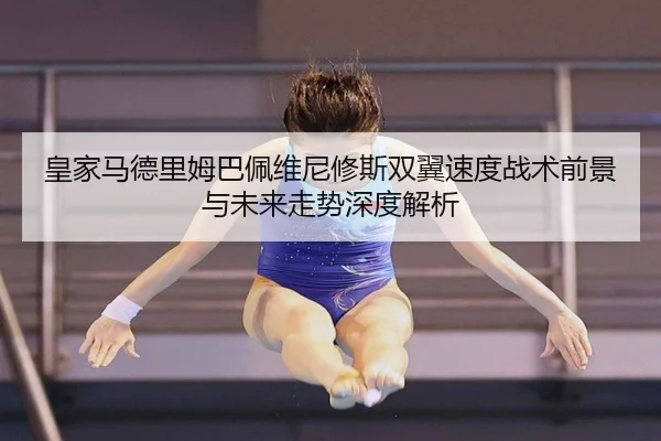 皇家马德里姆巴佩维尼修斯双翼速度战术前景与未来走势深度解析