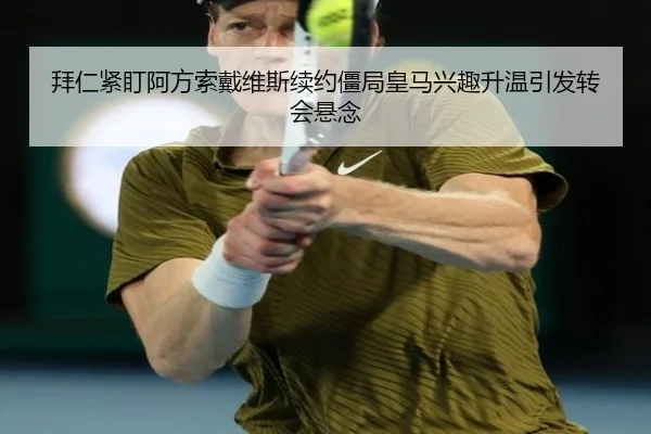 拜仁紧盯阿方索戴维斯续约僵局皇马兴趣升温引发转会悬念