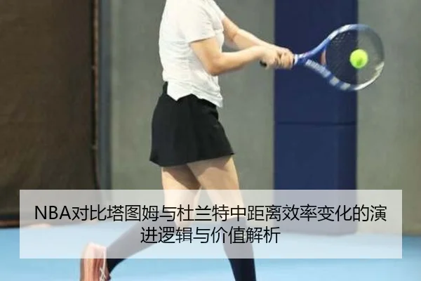 NBA对比塔图姆与杜兰特中距离效率变化的演进逻辑与价值解析