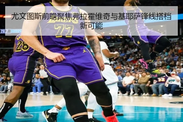 尤文图斯前瞻聚焦弗拉霍维奇与基耶萨锋线搭档新可能