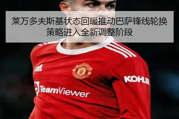 莱万多夫斯基状态回暖推动巴萨锋线轮换策略进入全新调整阶段