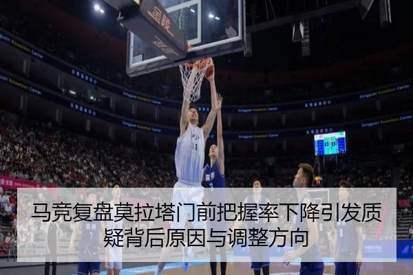 马竞复盘莫拉塔门前把握率下降引发质疑背后原因与调整方向