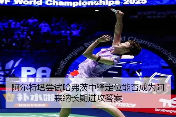 阿尔特塔尝试哈弗茨中锋定位能否成为阿森纳长期进攻答案