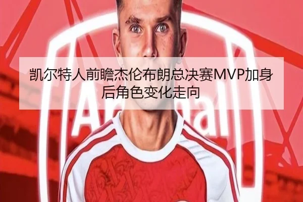 凯尔特人前瞻杰伦布朗总决赛MVP加身后角色变化走向