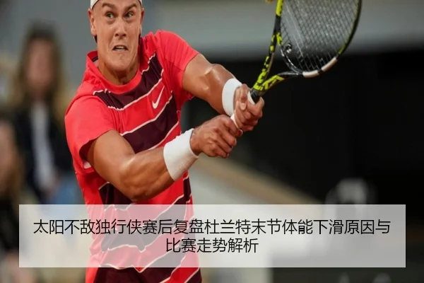 太阳不敌独行侠赛后复盘杜兰特末节体能下滑原因与比赛走势解析
