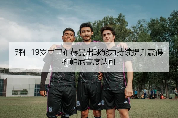 拜仁19岁中卫布赫曼出球能力持续提升赢得孔帕尼高度认可