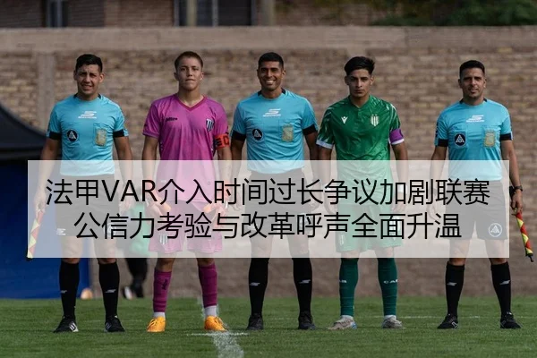 法甲VAR介入时间过长争议加剧联赛公信力考验与改革呼声全面升温