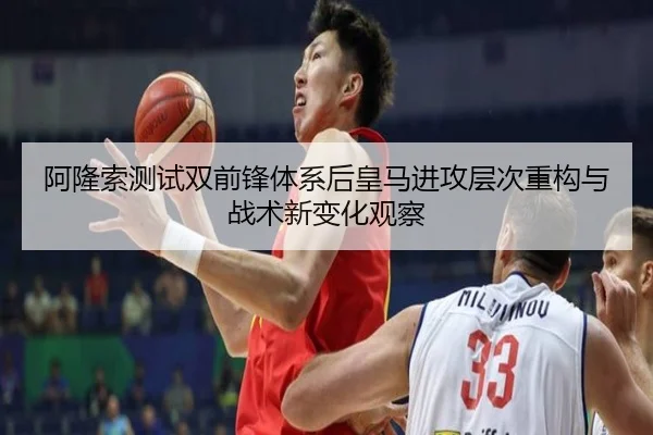 阿隆索测试双前锋体系后皇马进攻层次重构与战术新变化观察